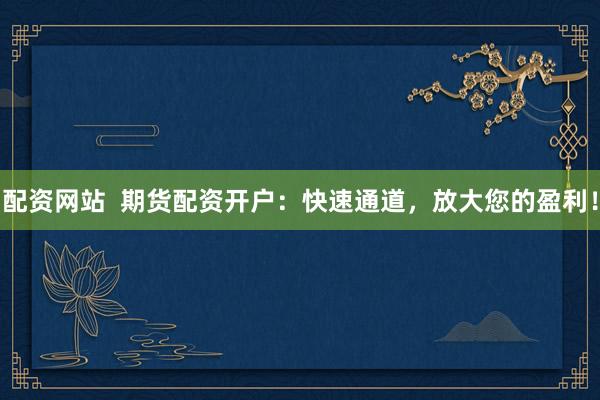 配资网站  期货配资开户：快速通道，放大您的盈利！