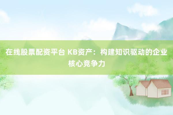 在线股票配资平台 KB资产：构建知识驱动的企业核心竞争力