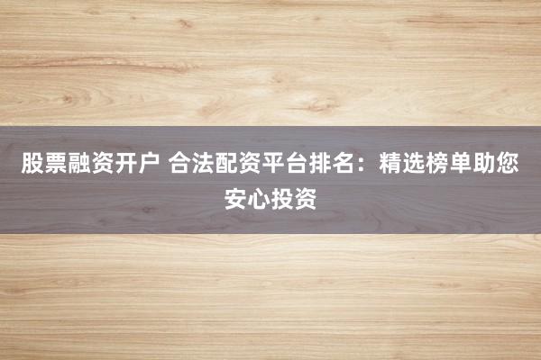股票融资开户 合法配资平台排名：精选榜单助您安心投资
