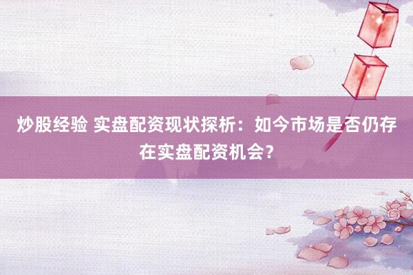 炒股经验 实盘配资现状探析:如今市场是否仍存在实盘配资机会?