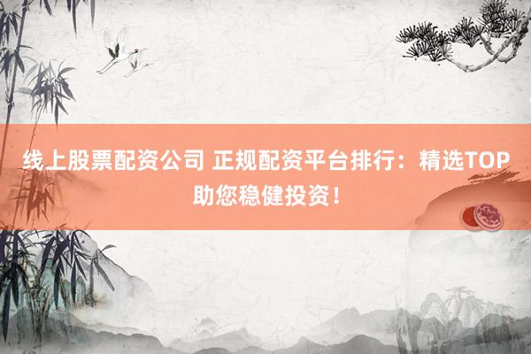 线上股票配资公司 正规配资平台排行：精选TOP助您稳健投资！