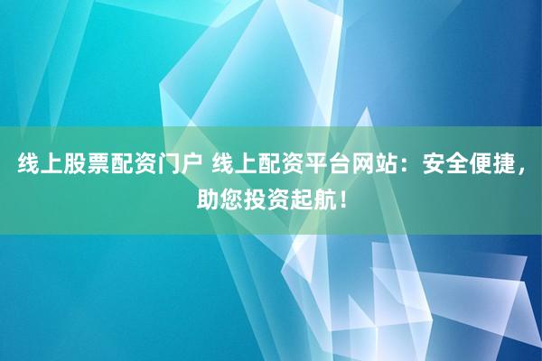线上股票配资门户 线上配资平台网站：安全便捷，助您投资起航！