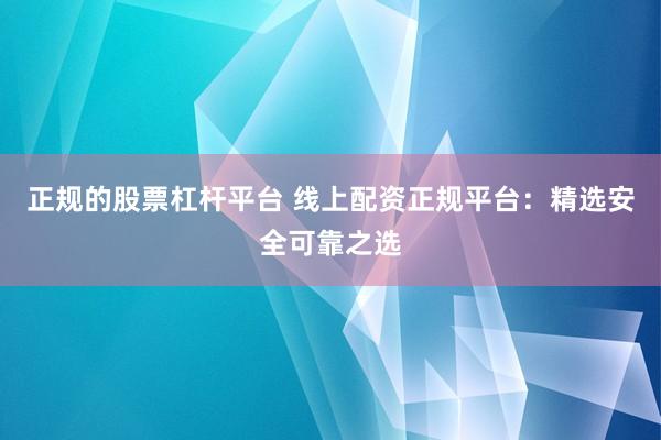 正规的股票杠杆平台 线上配资正规平台：精选安全可靠之选