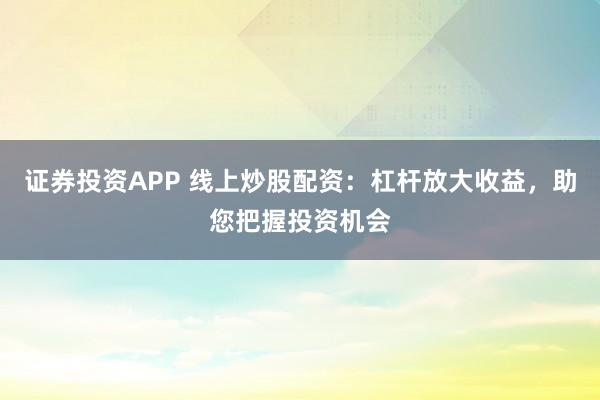证券投资APP 线上炒股配资：杠杆放大收益，助您把握投资机会