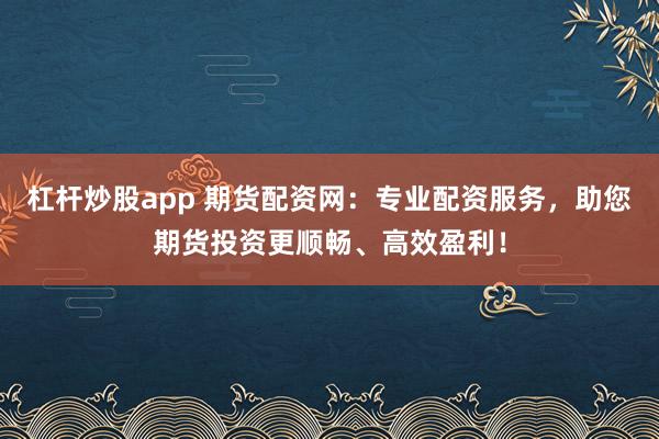 杠杆炒股app 期货配资网：专业配资服务，助您期货投资更顺畅、高效盈利！