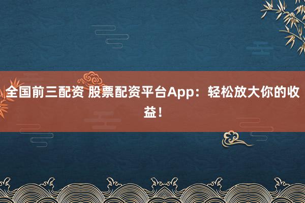 全国前三配资 股票配资平台App：轻松放大你的收益！