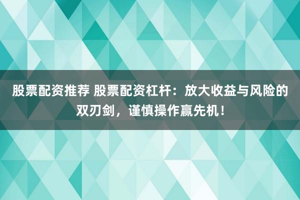 股票配资推荐 股票配资杠杆：放大收益与风险的双刃剑，谨慎操作赢先机！