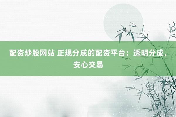 配资炒股网站 正规分成的配资平台：透明分成，安心交易