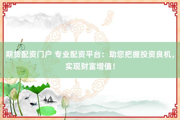 期货配资门户 专业配资平台：助您把握投资良机，实现财富增值！