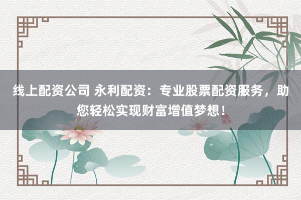 线上配资公司 永利配资：专业股票配资服务，助您轻松实现财富增值梦想！