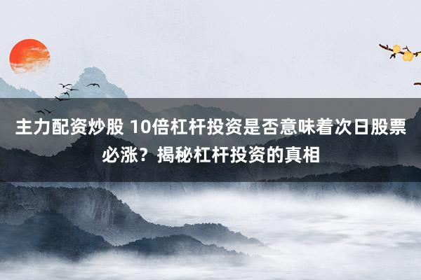主力配资炒股 10倍杠杆投资是否意味着次日股票必涨？揭秘杠杆投资的真相