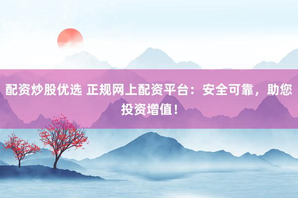 配资炒股优选 正规网上配资平台：安全可靠，助您投资增值！