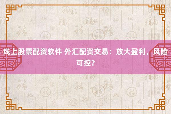 线上股票配资软件 外汇配资交易：放大盈利，风险可控？