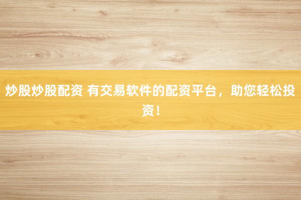 炒股炒股配资 有交易软件的配资平台，助您轻松投资！