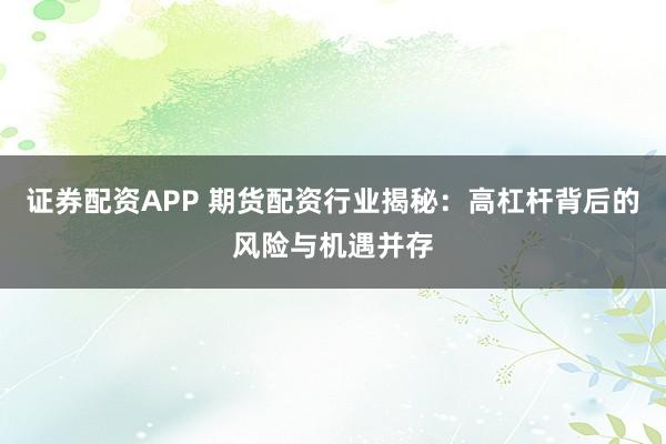 证券配资APP 期货配资行业揭秘：高杠杆背后的风险与机遇并存