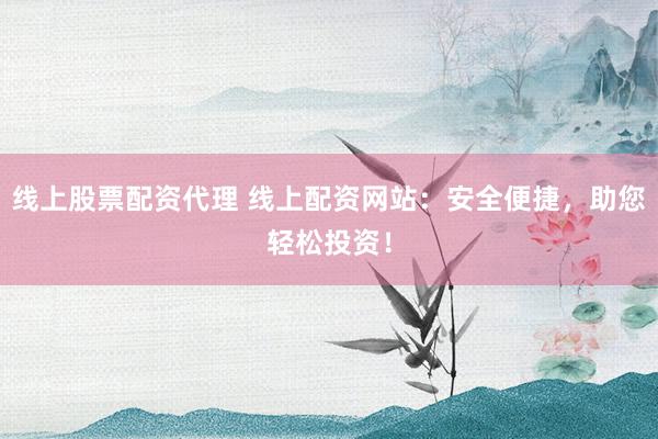 线上股票配资代理 线上配资网站：安全便捷，助您轻松投资！