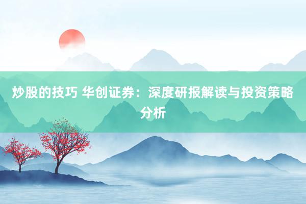 炒股的技巧 华创证券：深度研报解读与投资策略分析