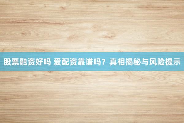 股票融资好吗 爱配资靠谱吗？真相揭秘与风险提示