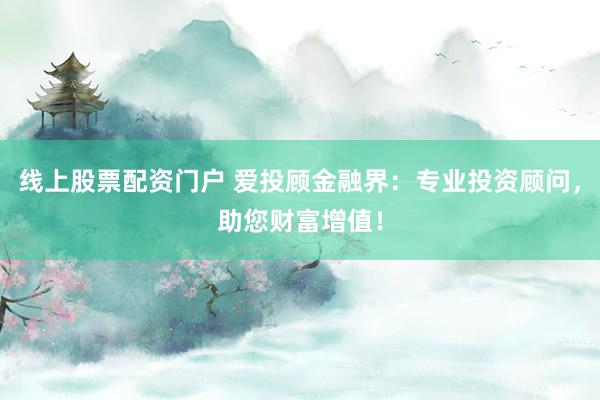 线上股票配资门户 爱投顾金融界：专业投资顾问，助您财富增值！