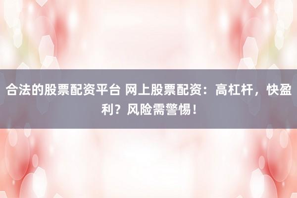 合法的股票配资平台 网上股票配资：高杠杆，快盈利？风险需警惕！