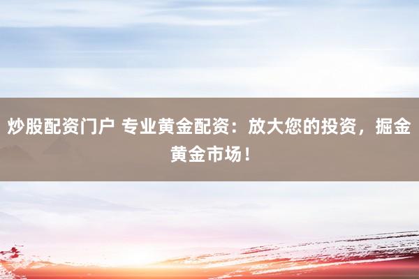 炒股配资门户 专业黄金配资：放大您的投资，掘金黄金市场！