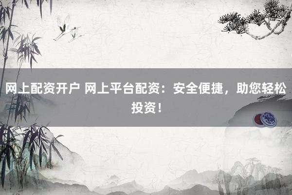 网上配资开户 网上平台配资：安全便捷，助您轻松投资！