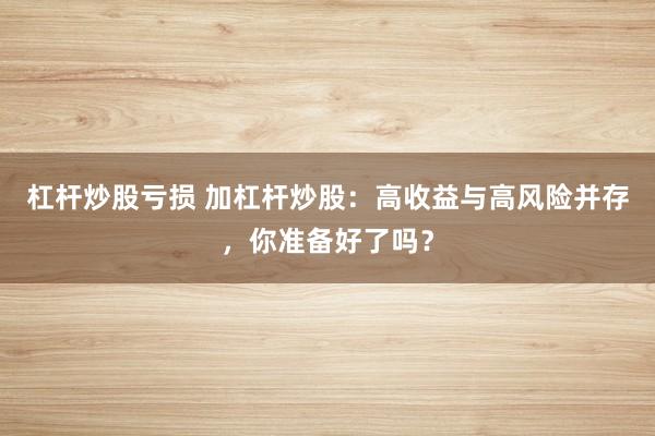 杠杆炒股亏损 加杠杆炒股：高收益与高风险并存，你准备好了吗？