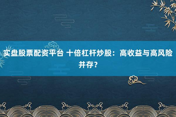 实盘股票配资平台 十倍杠杆炒股：高收益与高风险并存？