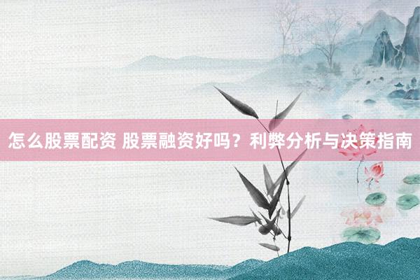 怎么股票配资 股票融资好吗？利弊分析与决策指南