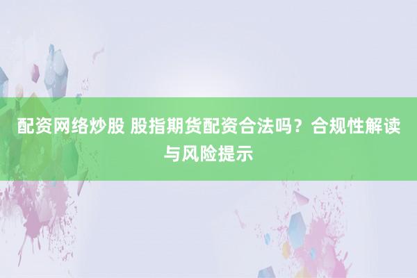 配资网络炒股 股指期货配资合法吗？合规性解读与风险提示