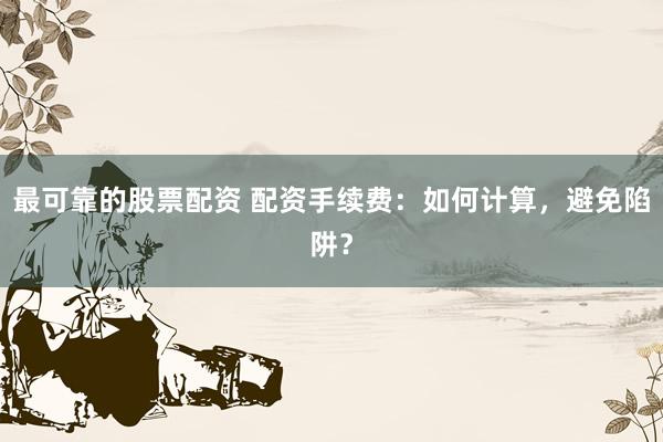 最可靠的股票配资 配资手续费：如何计算，避免陷阱？