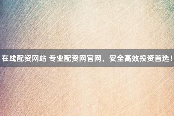 在线配资网站 专业配资网官网，安全高效投资首选！