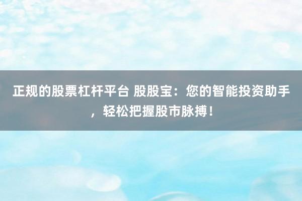 正规的股票杠杆平台 股股宝：您的智能投资助手，轻松把握股市脉搏！