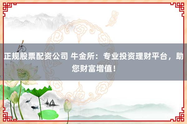 正规股票配资公司 牛金所：专业投资理财平台，助您财富增值！