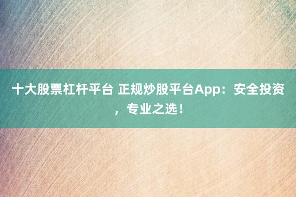 十大股票杠杆平台 正规炒股平台App：安全投资，专业之选！