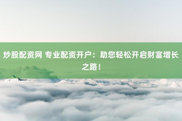 炒股配资网 专业配资开户：助您轻松开启财富增长之路！