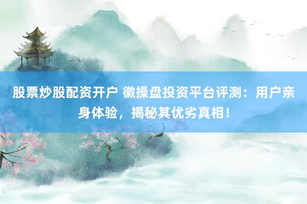 股票炒股配资开户 徽操盘投资平台评测：用户亲身体验，揭秘其优劣真相！