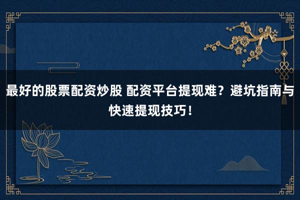最好的股票配资炒股 配资平台提现难？避坑指南与快速提现技巧！