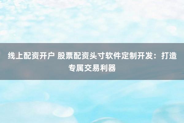 线上配资开户 股票配资头寸软件定制开发：打造专属交易利器