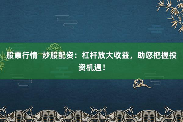 股票行情  炒股配资：杠杆放大收益，助您把握投资机遇！