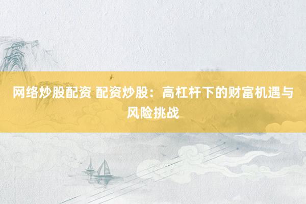 网络炒股配资 配资炒股：高杠杆下的财富机遇与风险挑战
