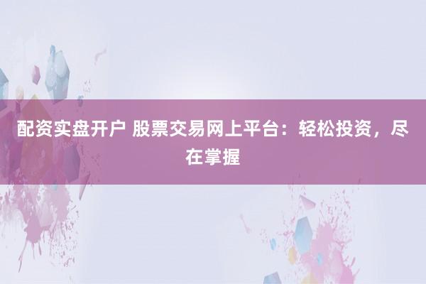 配资实盘开户 股票交易网上平台：轻松投资，尽在掌握