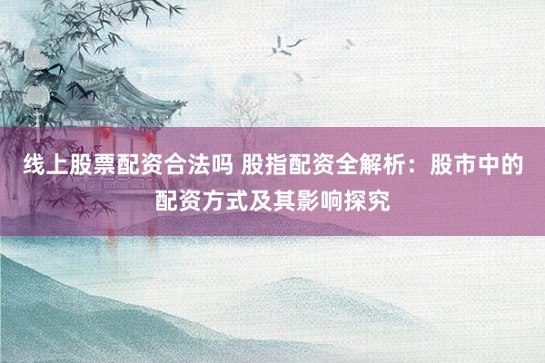 线上股票配资合法吗 股指配资全解析：股市中的配资方式及其影响探究