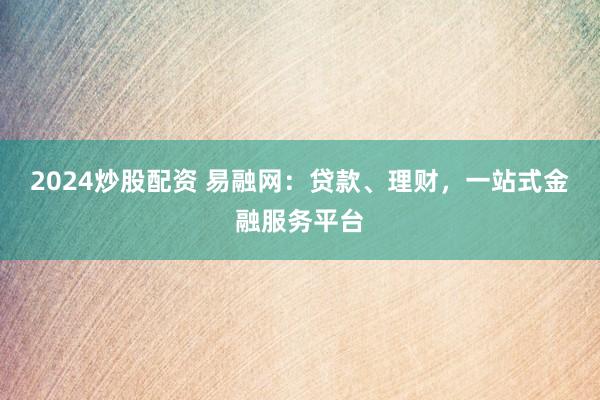 2024炒股配资 易融网：贷款、理财，一站式金融服务平台
