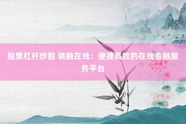 股票杠杆炒股 骁融在线：便捷高效的在线金融服务平台