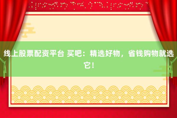 线上股票配资平台 买吧：精选好物，省钱购物就选它！