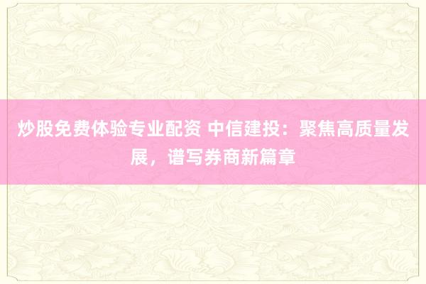 炒股免费体验专业配资 中信建投：聚焦高质量发展，谱写券商新篇章