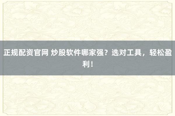 正规配资官网 炒股软件哪家强？选对工具，轻松盈利！