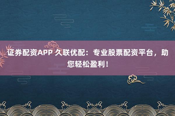 证券配资APP 久联优配：专业股票配资平台，助您轻松盈利！