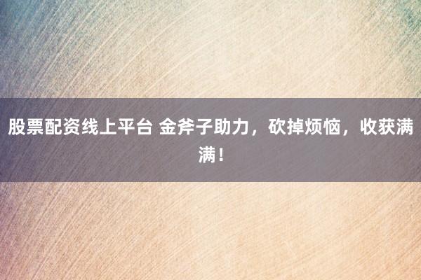 股票配资线上平台 金斧子助力，砍掉烦恼，收获满满！